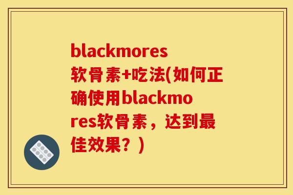 blackmores软骨素+吃法(如何正确使用blackmores软骨素,达到佳效果?) blackmores软骨素+吃法(如何正确使用blackmores软骨素,达到佳效果?)