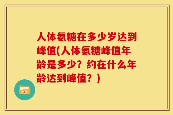 人体氨糖在多少岁达到峰值(人体氨糖峰值年龄是多少?约在什么年龄达到峰值?) 人体氨糖在多少岁达到峰值(人体氨糖峰值年龄是多少?约在什么年龄达到峰值?)