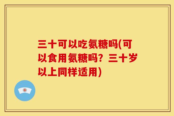 三十可以吃氨糖吗(可以食用氨糖吗？三十岁以上同样适用)