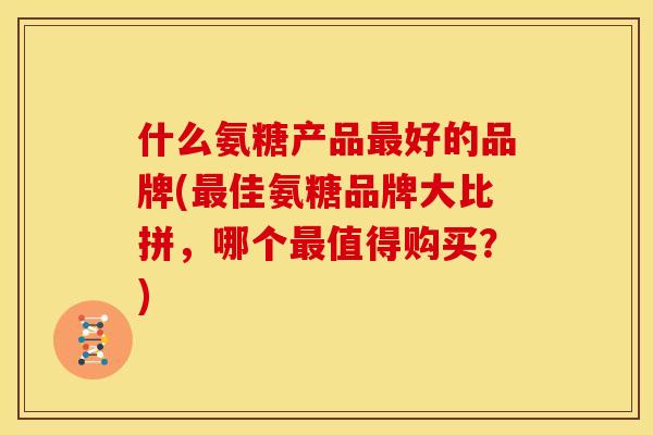 什么氨糖产品好的品牌(佳氨糖品牌大比拼，哪个值得购买？)