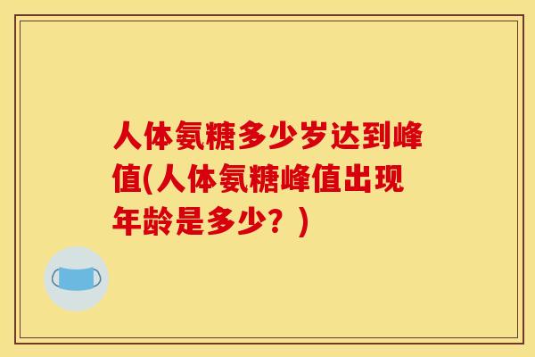 人体氨糖多少岁达到峰值(人体氨糖峰值出现年龄是多少？)