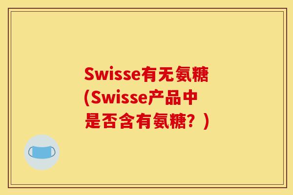 Swisse有无氨糖(Swisse产品中是否含有氨糖？)