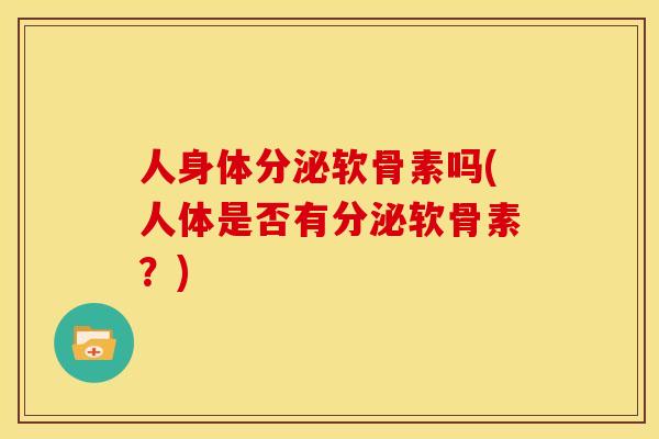 人身体分泌软骨素吗(人体是否有分泌软骨素？)
