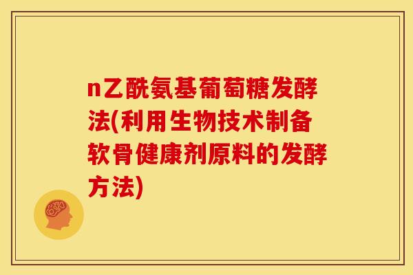n乙酰氨基葡萄糖发酵法(利用生物技术制备软骨健康剂原料的发酵方法)