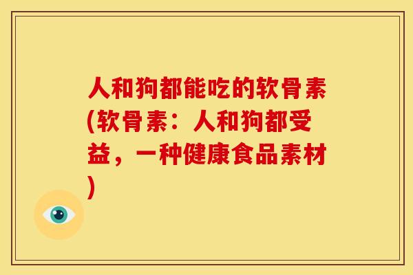 人和狗都能吃的软骨素(软骨素：人和狗都受益，一种健康食品素材)