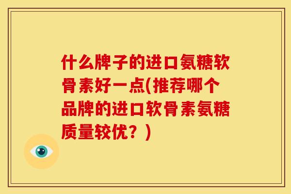 什么牌子的进口氨糖软骨素好一点(推荐哪个品牌的进口软骨素氨糖质量较优？)