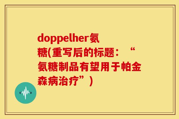 doppelher氨糖(重写后的标题：“氨糖制品有望用于帕金森病治疗”)