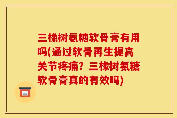 三橡树氨糖软骨膏有用吗(通过软骨再生提高关节疼痛？三橡树氨糖软骨膏真的有效吗)