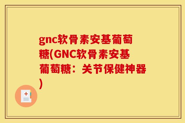 gnc软骨素安基葡萄糖(GNC软骨素安基葡萄糖：关节保健神器)