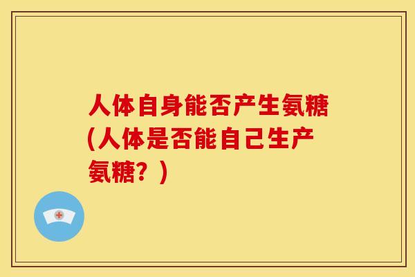 人体自身能否产生氨糖(人体是否能自己生产氨糖？)