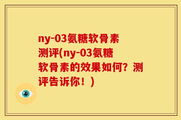 ny-03氨糖软骨素测评(ny-03氨糖软骨素的效果如何？测评告诉你！)