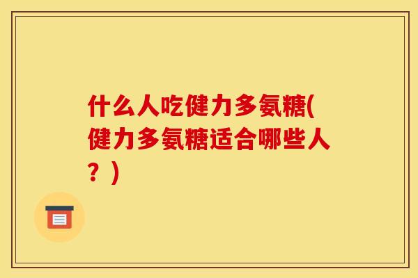什么人吃健力多氨糖(健力多氨糖适合哪些人？)