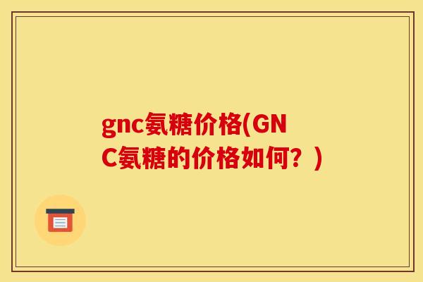 gnc氨糖价格(GNC氨糖的价格如何？)