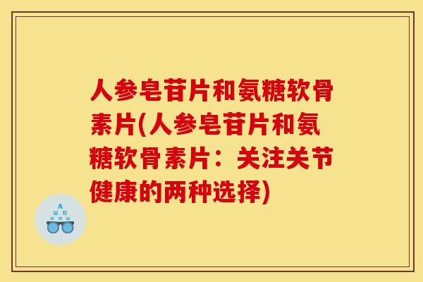 人参皂苷片和氨糖软骨素片(人参皂苷片和氨糖软骨素片:关注关节健康的两种选择) 人参皂苷片和氨糖软骨素片(人参皂苷片和氨糖软骨素片:关注关节健康的两种选择)