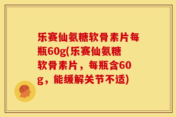 乐赛仙氨糖软骨素片每瓶60g(乐赛仙氨糖软骨素片，每瓶含60g，能缓解关节不适)