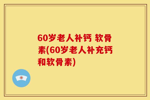 60岁老人补钙 软骨素(60岁老人补充钙和软骨素)
