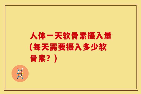 人体一天软骨素摄入量(每天需要摄入多少软骨素？)