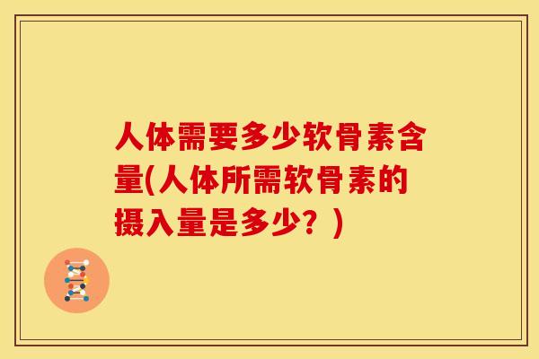 人体需要多少软骨素含量(人体所需软骨素的摄入量是多少？)
