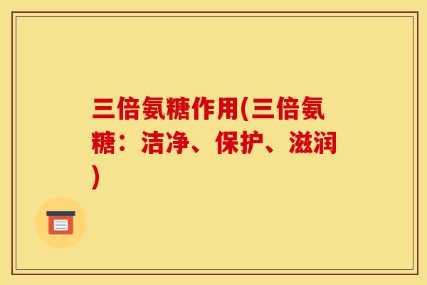 三倍氨糖作用(三倍氨糖：洁净、保护、滋润)