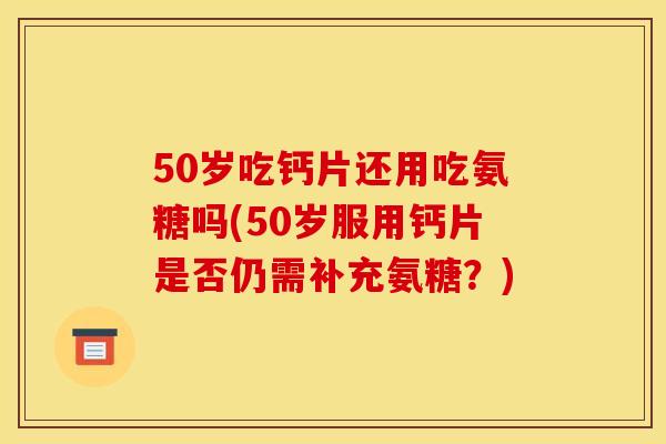 50岁吃钙片还用吃氨糖吗(50岁服用钙片是否仍需补充氨糖?) 50岁吃钙片还用吃氨糖吗(50岁服用钙片是否仍需补充氨糖?)