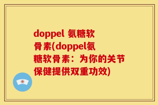 doppel 氨糖软骨素(doppel氨糖软骨素：为你的关节保健提供双重功效)