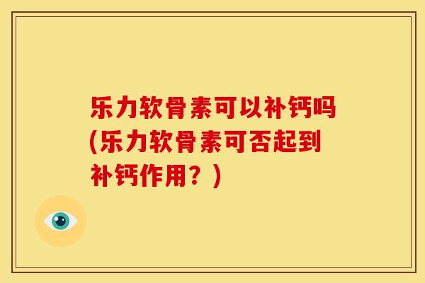乐力软骨素可以补钙吗(乐力软骨素可否起到补钙作用？)