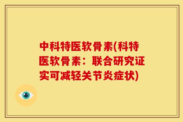 中科特医软骨素(科特医软骨素：联合研究证实可减轻关节炎症状)