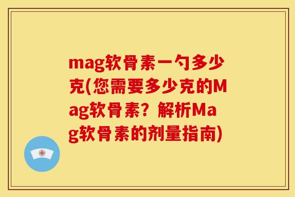 mag软骨素一勺多少克(您需要多少克的Mag软骨素？解析Mag软骨素的剂量指南)