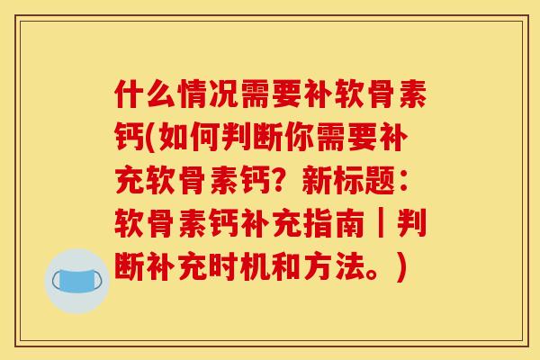 什么情况需要补软骨素钙(如何判断你需要补充软骨素钙？新标题：软骨素钙补充指南｜判断补充时机和方法。)