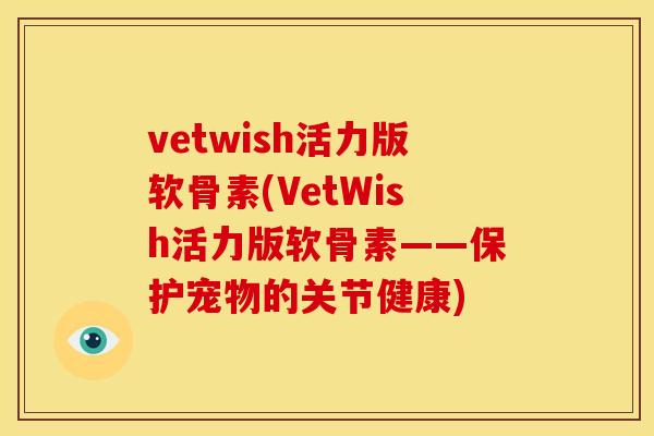 vetwish活力版软骨素(VetWish活力版软骨素——保护宠物的关节健康)