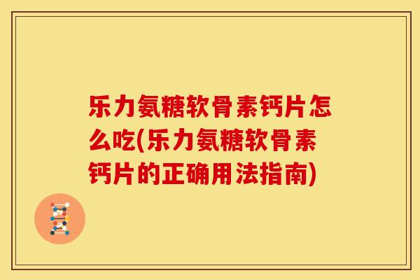 乐力氨糖软骨素钙片怎么吃(乐力氨糖软骨素钙片的正确用法指南) 乐力氨糖软骨素钙片怎么吃(乐力氨糖软骨素钙片的正确用法指南)