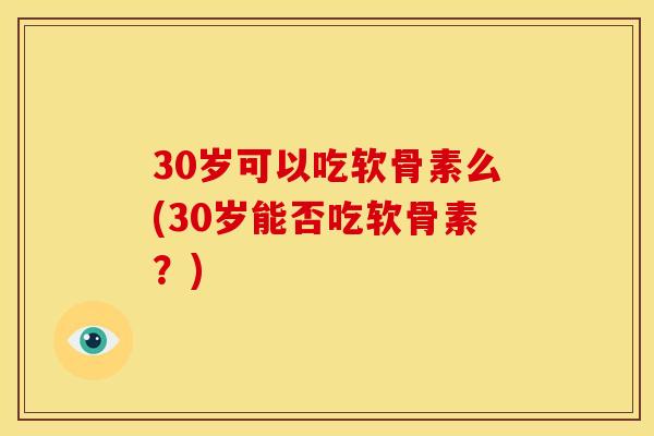 30岁可以吃软骨素么(30岁能否吃软骨素？)