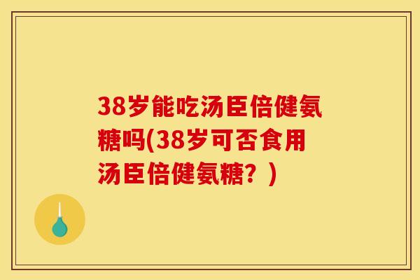 38岁能吃汤臣倍健氨糖吗(38岁可否食用汤臣倍健氨糖？)