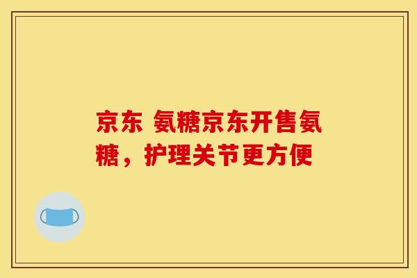 京东 氨糖京东开售氨糖，护理关节更方便