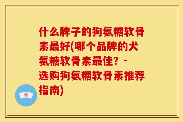 什么牌子的狗氨糖软骨素好(哪个品牌的犬氨糖软骨素佳?- 选购狗氨糖软骨素推荐指南) 什么牌子的狗氨糖软骨素好(哪个品牌的犬氨糖软骨素佳?- 选购狗氨糖软骨素推荐指南)