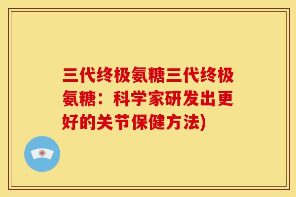 三代终极氨糖三代终极氨糖：科学家研发出更好的关节保健方法)
