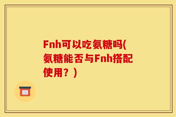 Fnh可以吃氨糖吗(氨糖能否与Fnh搭配使用？)
