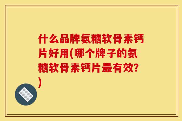 什么品牌氨糖软骨素钙片好用(哪个牌子的氨糖软骨素钙片最有效？)