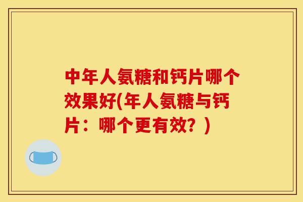 中年人氨糖和钙片哪个效果好(年人氨糖与钙片：哪个更有效？)