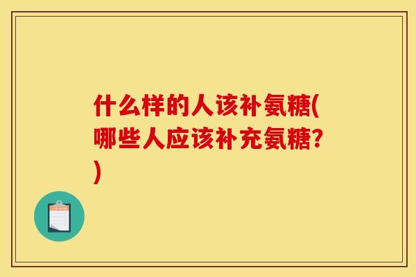 什么样的人该补氨糖(哪些人应该补充氨糖？)
