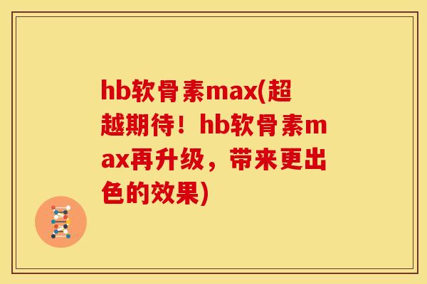 hb软骨素max(超越期待！hb软骨素max再升级，带来更出色的效果)