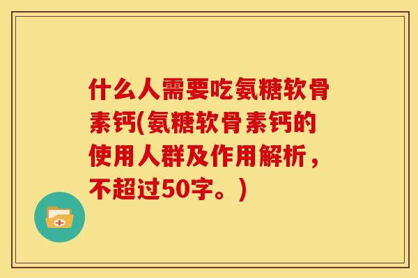 什么人需要吃氨糖软骨素钙(氨糖软骨素钙的使用人群及作用解析，不超过50字。)