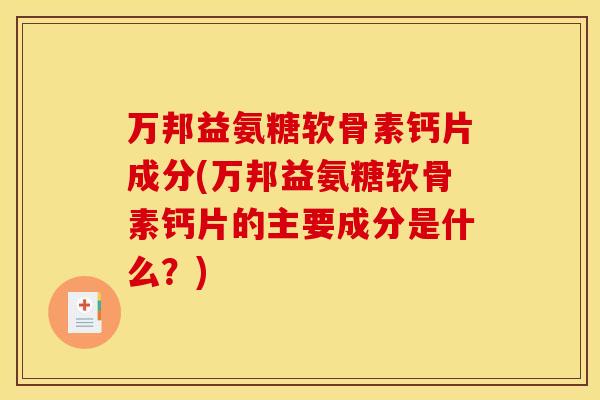 万邦益氨糖软骨素钙片成分(万邦益氨糖软骨素钙片的主要成分是什么？)