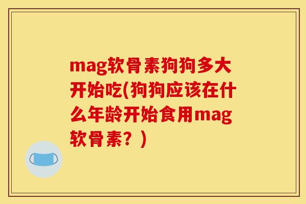 mag软骨素狗狗多大开始吃(狗狗应该在什么年龄开始食用mag软骨素？)