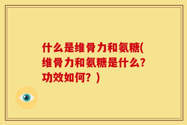 什么是维骨力和氨糖(维骨力和氨糖是什么？功效如何？)