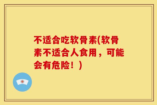 不适合吃软骨素(软骨素不适合人食用，可能会有危险！)