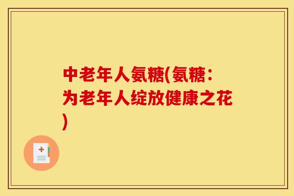 中老年人氨糖(氨糖：为老年人绽放健康之花)