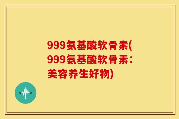 999氨基酸软骨素(999氨基酸软骨素：美容养生好物)