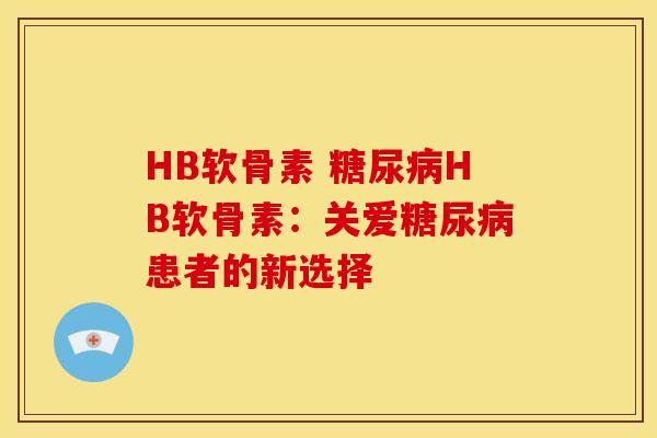 HB软骨素 糖尿病HB软骨素：关爱糖尿病患者的新选择