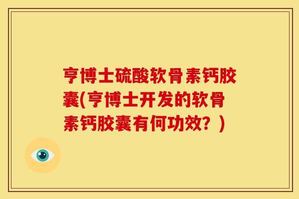 亨博士硫酸软骨素钙胶囊(亨博士开发的软骨素钙胶囊有何功效？)